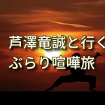 芦澤竜誠と行くぶらり喧嘩旅